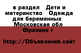  в раздел : Дети и материнство » Одежда для беременных . Московская обл.,Фрязино г.